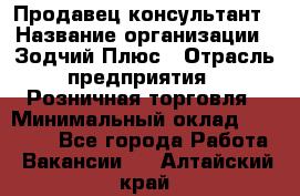 Продавец-консультант › Название организации ­ Зодчий-Плюс › Отрасль предприятия ­ Розничная торговля › Минимальный оклад ­ 17 000 - Все города Работа » Вакансии   . Алтайский край